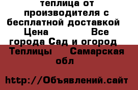 теплица от производителя с бесплатной доставкой › Цена ­ 11 450 - Все города Сад и огород » Теплицы   . Самарская обл.